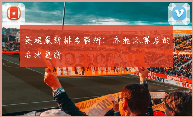 英超最新排名解析：本轮比赛后的名次更新