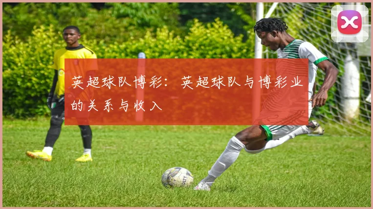 英超球队博彩：英超球队与博彩业的关系与收入