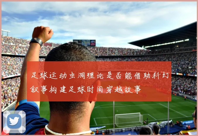 足球运动虫洞理论是否能借助科幻叙事构建足球时间穿越故事