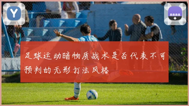 足球运动暗物质战术是否代表不可预判的无形打法风格