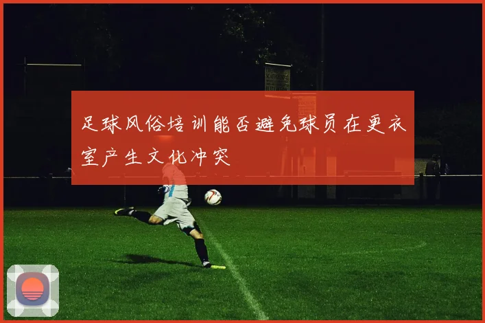 足球风俗培训能否避免球员在更衣室产生文化冲突