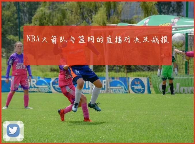 NBA火箭队与篮网的直播对决及战报