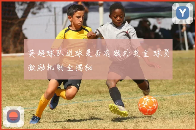 英超球队进球是否有额外奖金 球员激励机制全揭秘