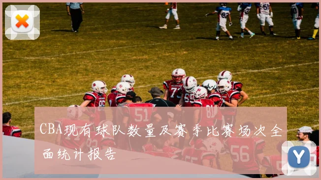 CBA现有球队数量及赛季比赛场次全面统计报告