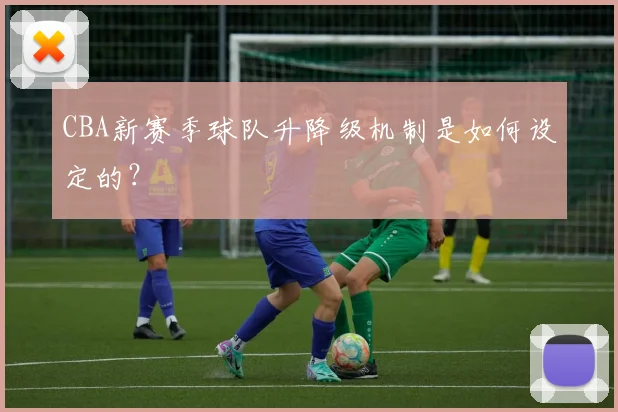 CBA新赛季球队升降级机制是如何设定的？