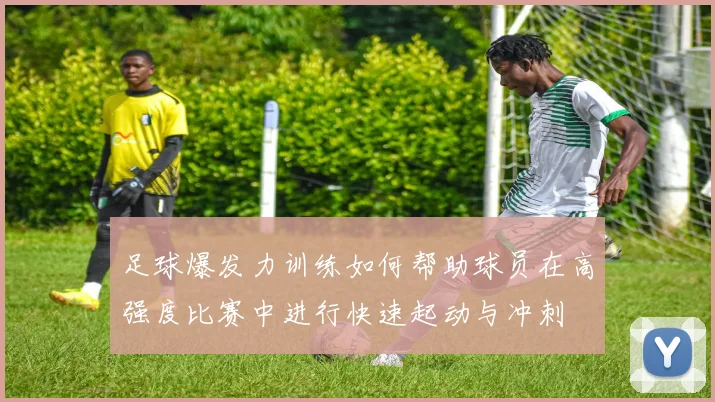足球爆发力训练如何帮助球员在高强度比赛中进行快速起动与冲刺