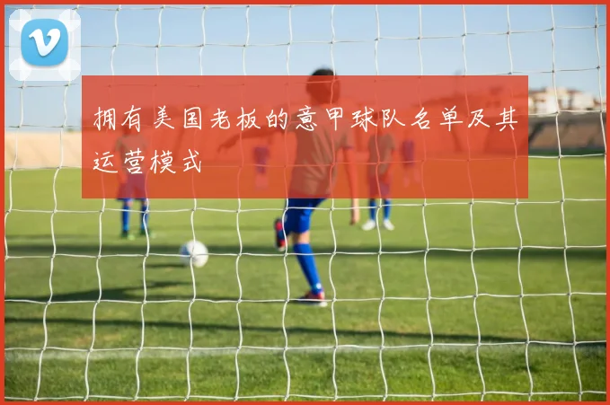 拥有美国老板的意甲球队名单及其运营模式