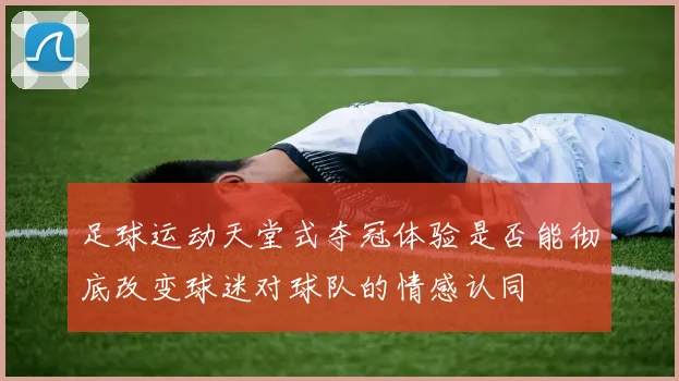 足球运动天堂式夺冠体验是否能彻底改变球迷对球队的情感认同