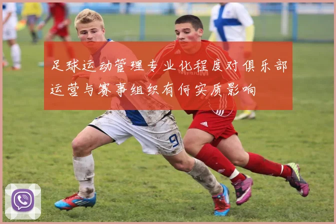 足球运动管理专业化程度对俱乐部运营与赛事组织有何实质影响
