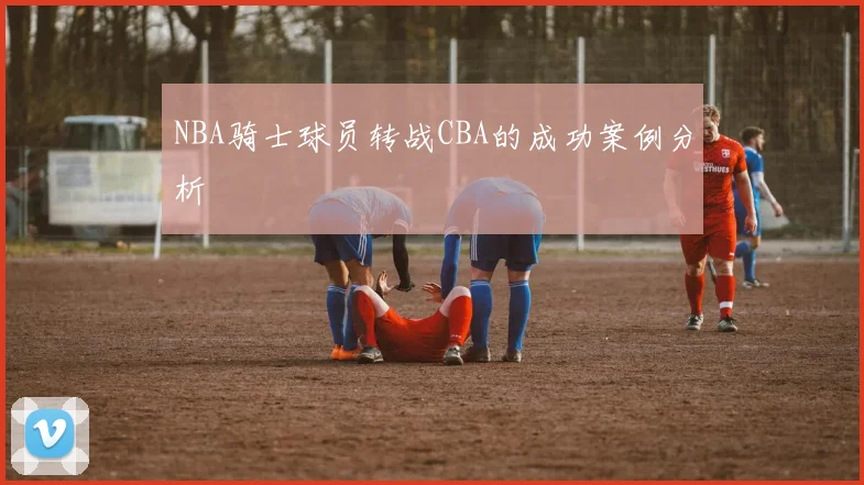 NBA骑士球员转战CBA的成功案例分析