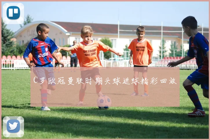 C罗欧冠曼联时期头球进球精彩回放