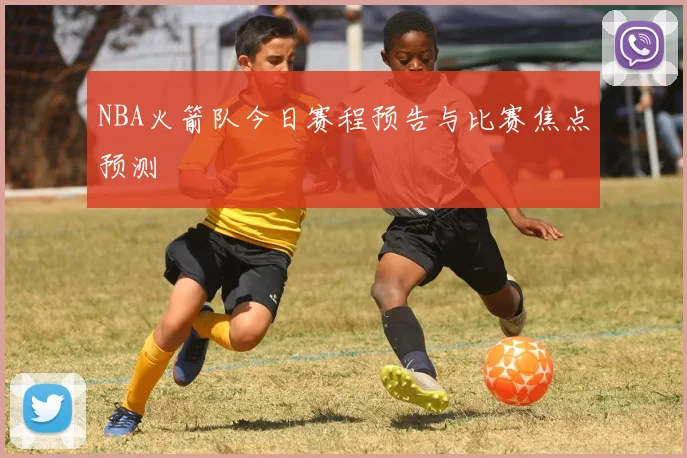NBA火箭队今日赛程预告与比赛焦点预测